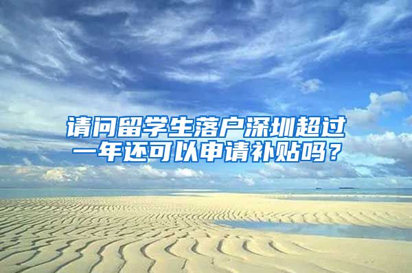 请问留学生落户深圳超过一年还可以申请补贴吗？