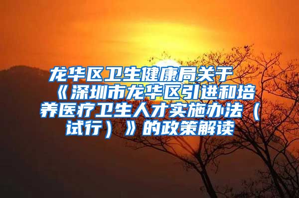 龙华区卫生健康局关于《深圳市龙华区引进和培养医疗卫生人才实施办法（试行）》的政策解读