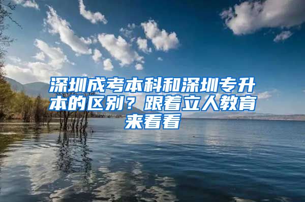 深圳成考本科和深圳专升本的区别？跟着立人教育来看看