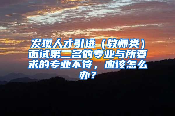 发现人才引进（教师类）面试第二名的专业与所要求的专业不符，应该怎么办？