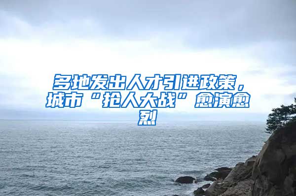多地发出人才引进政策，城市“抢人大战”愈演愈烈
