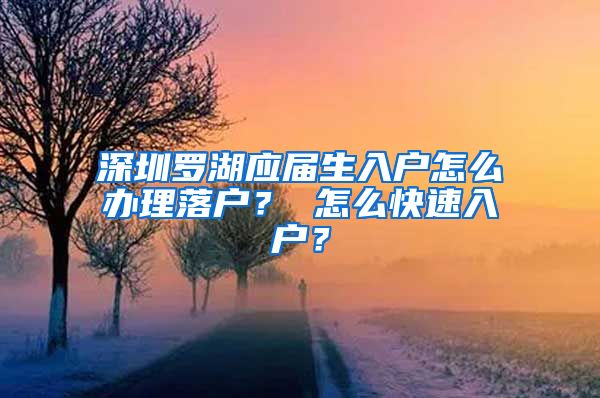 深圳罗湖应届生入户怎么办理落户？ 怎么快速入户？