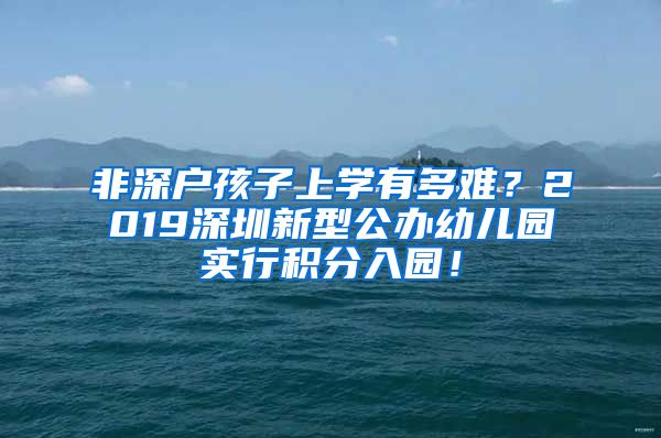 非深户孩子上学有多难？2019深圳新型公办幼儿园实行积分入园！