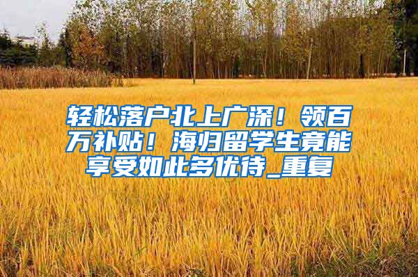 轻松落户北上广深！领百万补贴！海归留学生竟能享受如此多优待_重复