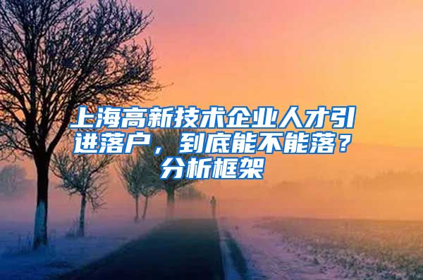 上海高新技术企业人才引进落户，到底能不能落？分析框架