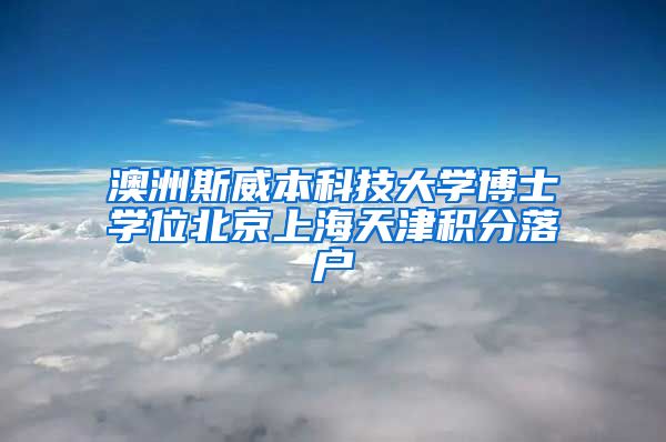 澳洲斯威本科技大学博士学位北京上海天津积分落户