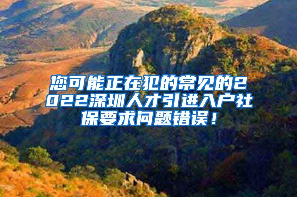 您可能正在犯的常见的2022深圳人才引进入户社保要求问题错误！