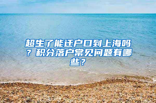 超生了能迁户口到上海吗？积分落户常见问题有哪些？