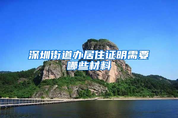 深圳街道办居住证明需要哪些材料