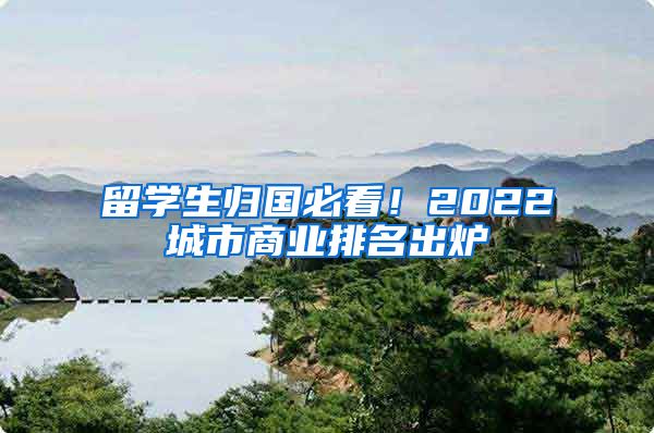 留学生归国必看！2022城市商业排名出炉
