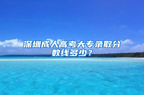 深圳成人高考大专录取分数线多少？