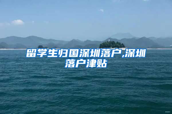 留学生归国深圳落户,深圳落户津贴
