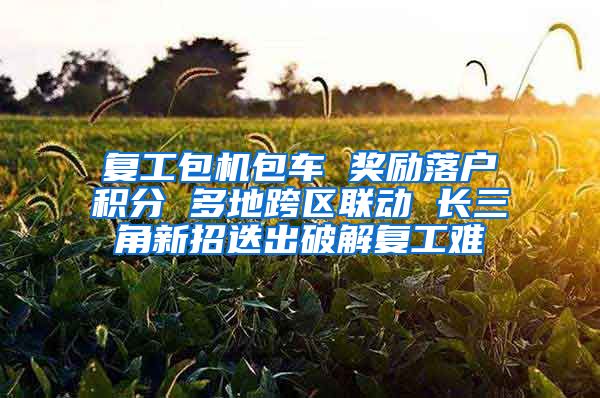复工包机包车 奖励落户积分 多地跨区联动 长三角新招迭出破解复工难