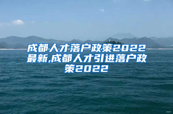 成都人才落户政策2022最新,成都人才引进落户政策2022