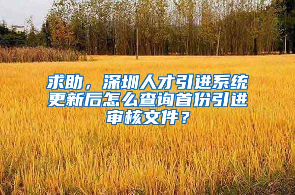 求助，深圳人才引进系统更新后怎么查询首份引进审核文件？