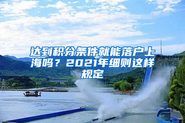 达到积分条件就能落户上海吗？2021年细则这样规定