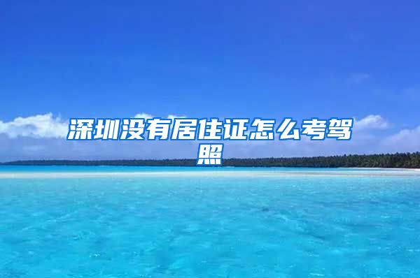 深圳没有居住证怎么考驾照