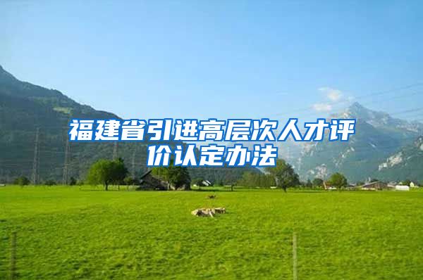 福建省引进高层次人才评价认定办法