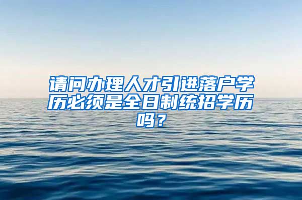 请问办理人才引进落户学历必须是全日制统招学历吗？