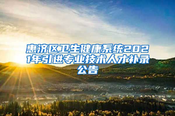 惠济区卫生健康系统2021年引进专业技术人才补录公告