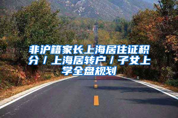非沪籍家长上海居住证积分／上海居转户／子女上学全盘规划