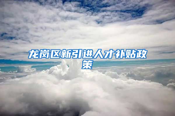 龙岗区新引进人才补贴政策