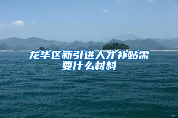 龙华区新引进人才补贴需要什么材料