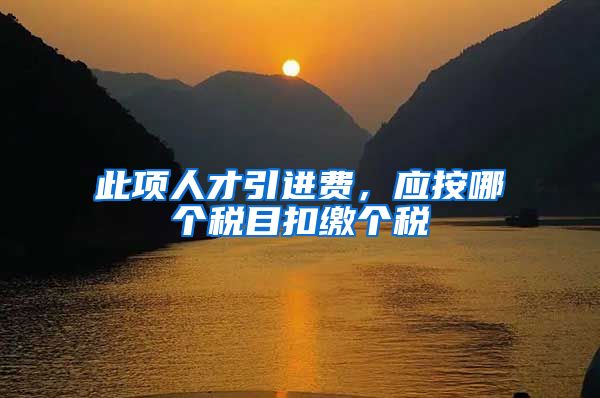 此项人才引进费，应按哪个税目扣缴个税
