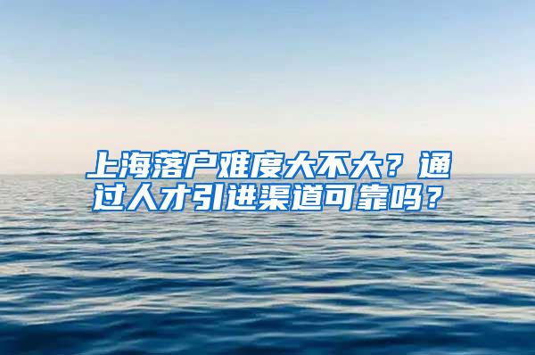 上海落户难度大不大？通过人才引进渠道可靠吗？