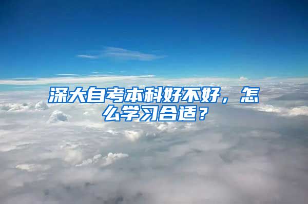 深大自考本科好不好，怎么学习合适？