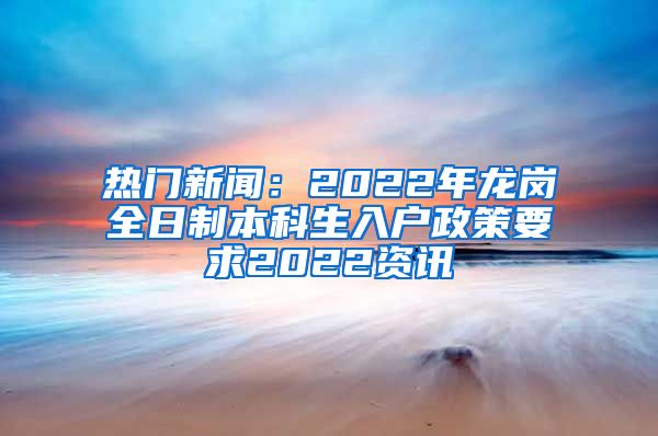 热门新闻：2022年龙岗全日制本科生入户政策要求2022资讯
