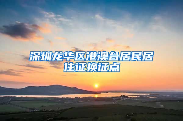 深圳龙华区港澳台居民居住证换证点