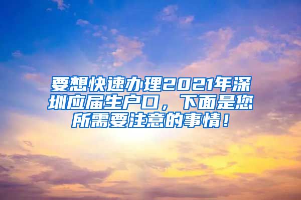 要想快速办理2021年深圳应届生户口，下面是您所需要注意的事情！