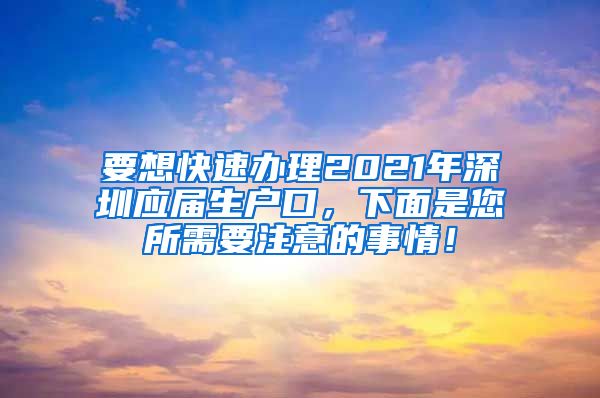 要想快速办理2021年深圳应届生户口，下面是您所需要注意的事情！