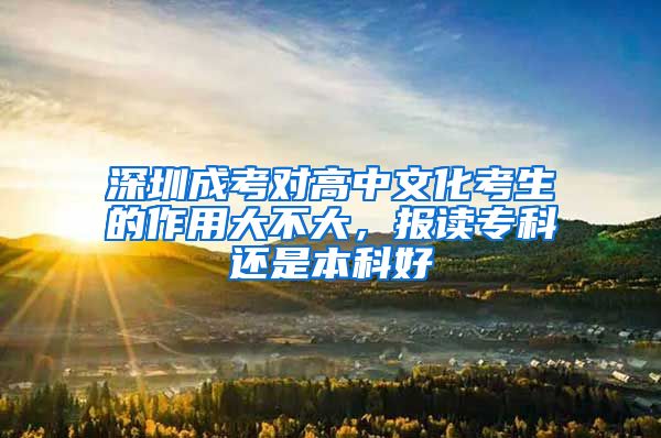 深圳成考对高中文化考生的作用大不大，报读专科还是本科好