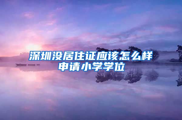 深圳没居住证应该怎么样申请小学学位