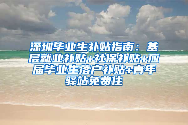 深圳毕业生补贴指南：基层就业补贴+社保补贴+应届毕业生落户补贴+青年驿站免费住