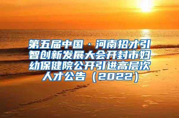 第五届中国·河南招才引智创新发展大会开封市妇幼保健院公开引进高层次人才公告（2022）