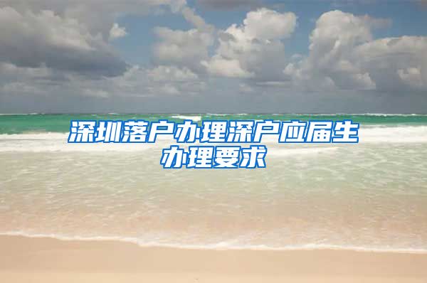 深圳落户办理深户应届生办理要求
