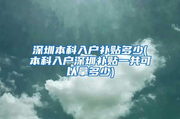 深圳本科入户补贴多少(本科入户深圳补贴一共可以拿多少)