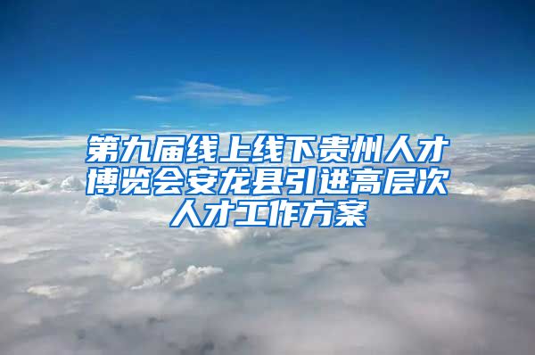 第九届线上线下贵州人才博览会安龙县引进高层次人才工作方案