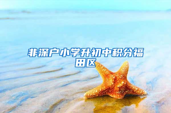 非深户小学升初中积分福田区