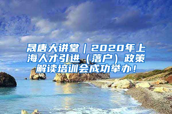 晟唐大讲堂｜2020年上海人才引进（落户）政策解读培训会成功举办！