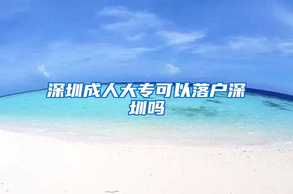 深圳成人大专可以落户深圳吗