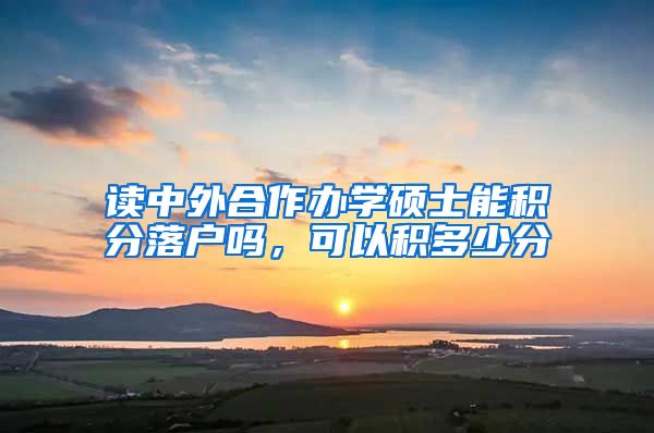 读中外合作办学硕士能积分落户吗，可以积多少分