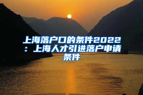 上海落户口的条件2022：上海人才引进落户申请条件