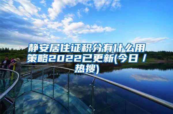 静安居住证积分有什么用策略2022已更新(今日／热搜)