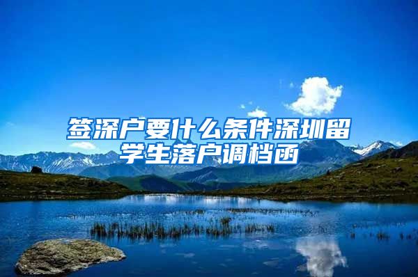 签深户要什么条件深圳留学生落户调档函