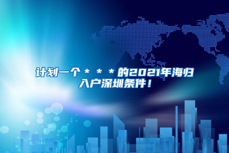 计划一个＊＊＊的2021年海归入户深圳条件！