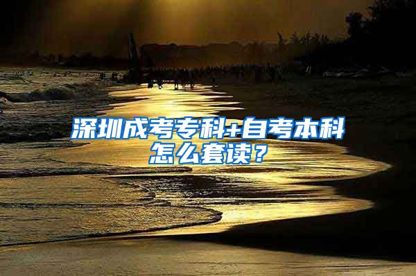 深圳成考专科+自考本科怎么套读？